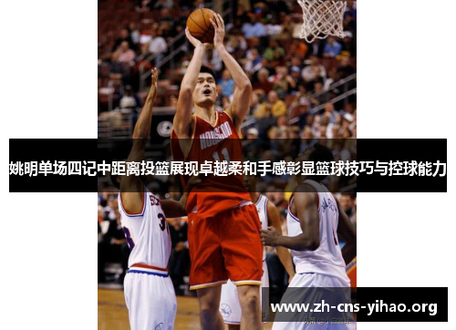 姚明单场四记中距离投篮展现卓越柔和手感彰显篮球技巧与控球能力 姚明单场四记中距离投篮展现卓越柔和手感彰显篮球技巧与控球能力