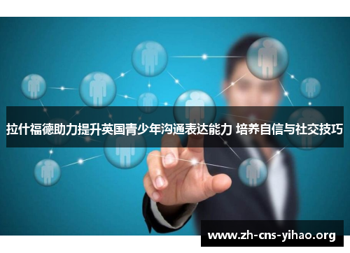 拉什福德助力提升英国青少年沟通表达能力 培养自信与社交技巧 拉什福德助力提升英国青少年沟通表达能力 培养自信与社交技巧