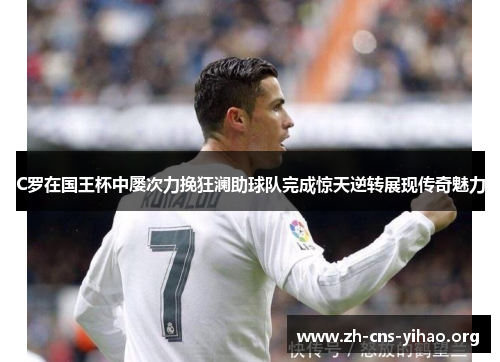 C罗在国王杯中屡次力挽狂澜助球队完成惊天逆转展现传奇魅力 C罗在国王杯中屡次力挽狂澜助球队完成惊天逆转展现传奇魅力