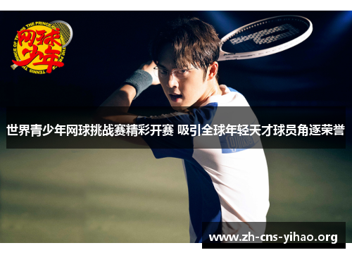 世界青少年网球挑战赛精彩开赛 吸引全球年轻天才球员角逐荣誉 世界青少年网球挑战赛精彩开赛 吸引全球年轻天才球员角逐荣誉