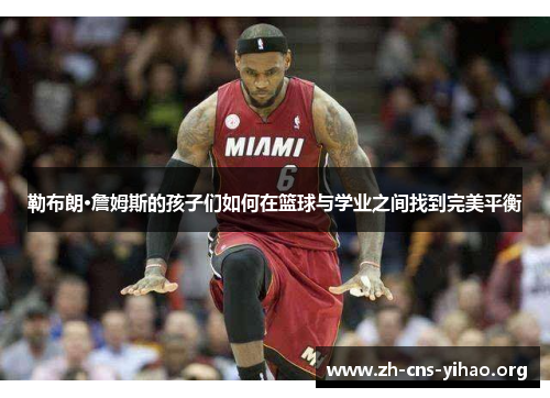 勒布朗·詹姆斯的孩子们如何在篮球与学业之间找到完美平衡 勒布朗·詹姆斯的孩子们如何在篮球与学业之间找到完美平衡