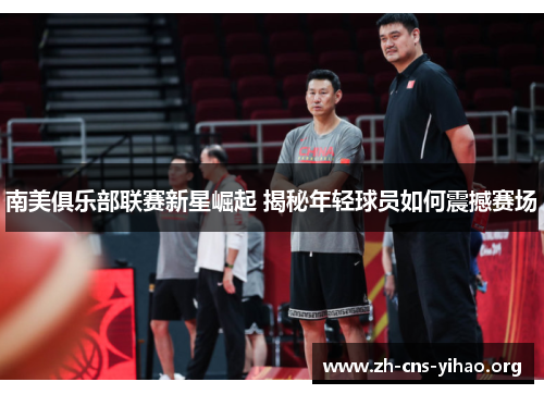 南美俱乐部联赛新星崛起 揭秘年轻球员如何震撼赛场 南美俱乐部联赛新星崛起 揭秘年轻球员如何震撼赛场