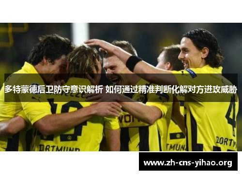 多特蒙德后卫防守意识解析 如何通过精准判断化解对方进攻威胁 多特蒙德后卫防守意识解析 如何通过精准判断化解对方进攻威胁