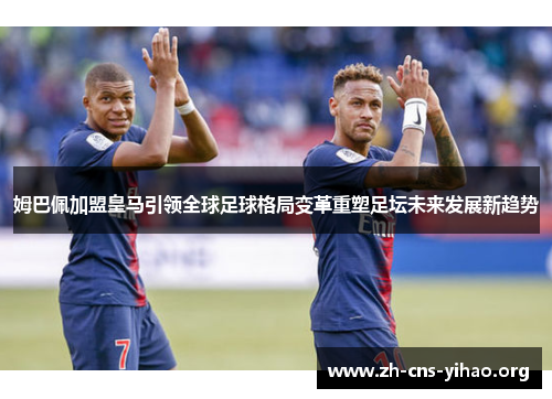 姆巴佩加盟皇马引领全球足球格局变革重塑足坛未来发展新趋势 姆巴佩加盟皇马引领全球足球格局变革重塑足坛未来发展新趋势