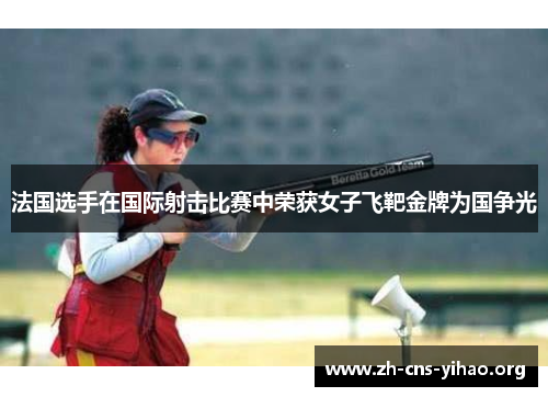 法国选手在国际射击比赛中荣获女子飞靶金牌为国争光 法国选手在国际射击比赛中荣获女子飞靶金牌为国争光