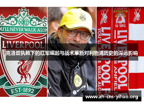 克洛普执教下的红军崛起与战术革新对利物浦历史的深远影响 克洛普执教下的红军崛起与战术革新对利物浦历史的深远影响