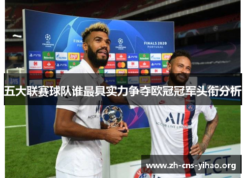 五大联赛球队谁最具实力争夺欧冠冠军头衔分析 五大联赛球队谁最具实力争夺欧冠冠军头衔分析
