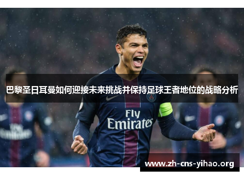 巴黎圣日耳曼如何迎接未来挑战并保持足球王者地位的战略分析 巴黎圣日耳曼如何迎接未来挑战并保持足球王者地位的战略分析