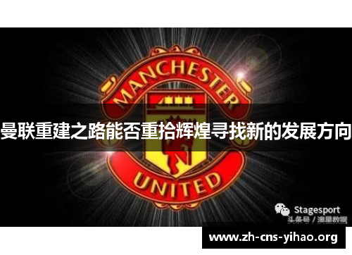 曼联重建之路能否重拾辉煌寻找新的发展方向 曼联重建之路能否重拾辉煌寻找新的发展方向
