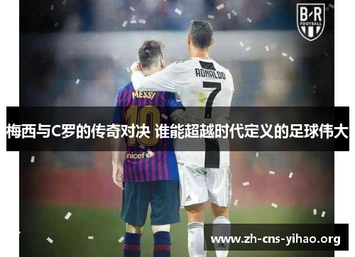 梅西与C罗的传奇对决 谁能超越时代定义的足球伟大 梅西与C罗的传奇对决 谁能超越时代定义的足球伟大