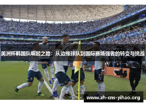美洲杯韩国队崛起之路:从边缘球队到国际赛场强者的转变与挑战 美洲杯韩国队崛起之路:从边缘球队到国际赛场强者的转变与挑战