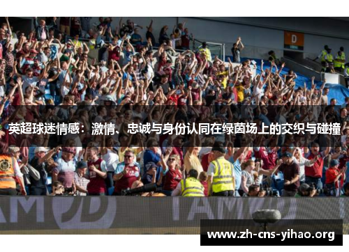 英超球迷情感:激情、忠诚与身份认同在绿茵场上的交织与碰撞 英超球迷情感:激情、忠诚与身份认同在绿茵场上的交织与碰撞