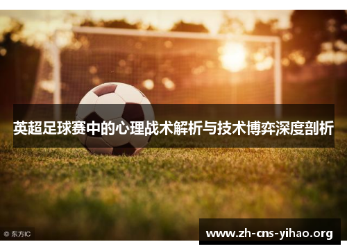 英超足球赛中的心理战术解析与技术博弈深度剖析 英超足球赛中的心理战术解析与技术博弈深度剖析