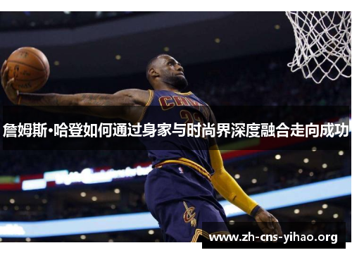 詹姆斯·哈登如何通过身家与时尚界深度融合走向成功 詹姆斯·哈登如何通过身家与时尚界深度融合走向成功