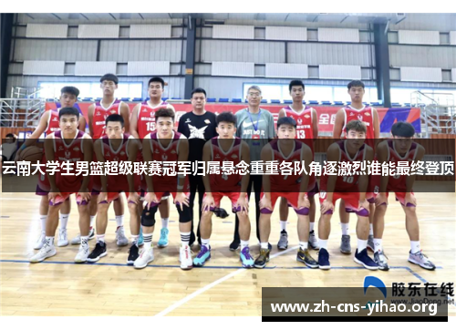 云南大学生男篮超级联赛冠军归属悬念重重各队角逐激烈谁能最终登顶 云南大学生男篮超级联赛冠军归属悬念重重各队角逐激烈谁能最终登顶