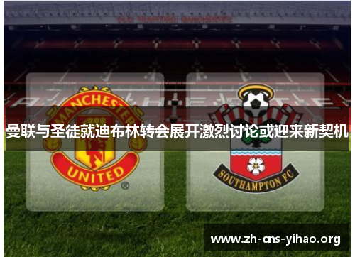 曼联与圣徒就迪布林转会展开激烈讨论或迎来新契机 曼联与圣徒就迪布林转会展开激烈讨论或迎来新契机