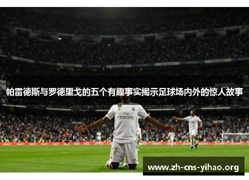 帕雷德斯与罗德里戈的五个有趣事实揭示足球场内外的惊人故事 帕雷德斯与罗德里戈的五个有趣事实揭示足球场内外的惊人故事