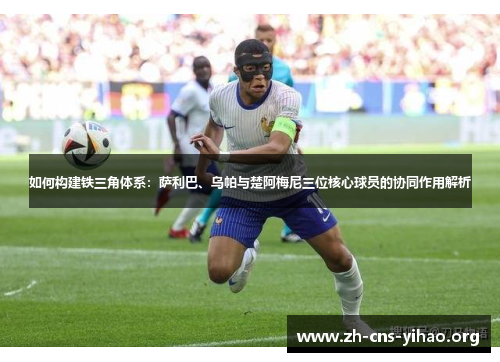如何构建铁三角体系:萨利巴、乌帕与楚阿梅尼三位核心球员的协同作用解析 如何构建铁三角体系:萨利巴、乌帕与楚阿梅尼三位核心球员的协同作用解析