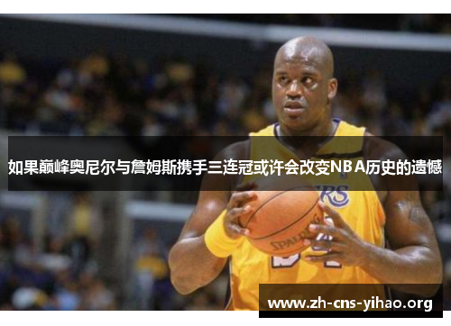 如果巅峰奥尼尔与詹姆斯携手三连冠或许会改变NBA历史的遗憾 如果巅峰奥尼尔与詹姆斯携手三连冠或许会改变NBA历史的遗憾