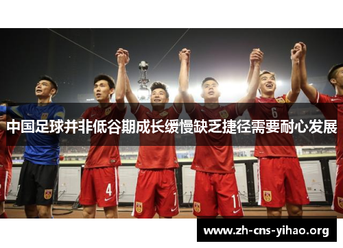 中国足球并非低谷期成长缓慢缺乏捷径需要耐心发展 中国足球并非低谷期成长缓慢缺乏捷径需要耐心发展