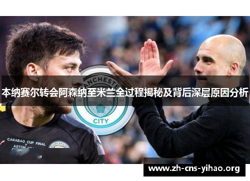 本纳赛尔转会阿森纳至米兰全过程揭秘及背后深层原因分析 本纳赛尔转会阿森纳至米兰全过程揭秘及背后深层原因分析