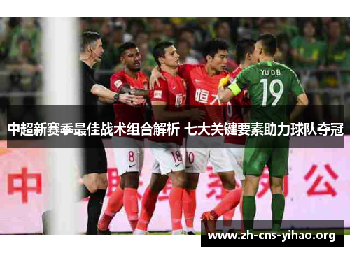 中超新赛季最佳战术组合解析 七大关键要素助力球队夺冠 中超新赛季最佳战术组合解析 七大关键要素助力球队夺冠