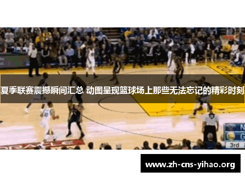 夏季联赛震撼瞬间汇总 动图呈现篮球场上那些无法忘记的精彩时刻 夏季联赛震撼瞬间汇总 动图呈现篮球场上那些无法忘记的精彩时刻