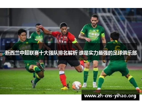 新西兰中超联赛十大强队排名解析 谁是实力最强的足球俱乐部 新西兰中超联赛十大强队排名解析 谁是实力最强的足球俱乐部