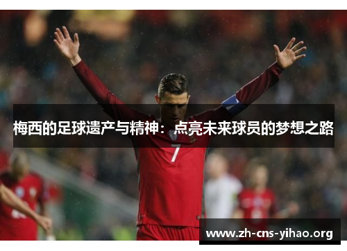 梅西的足球遗产与精神:点亮未来球员的梦想之路 梅西的足球遗产与精神:点亮未来球员的梦想之路
