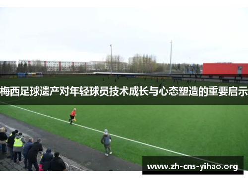 梅西足球遗产对年轻球员技术成长与心态塑造的重要启示