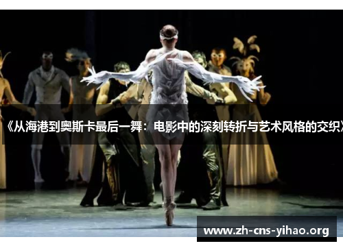 《从海港到奥斯卡最后一舞:电影中的深刻转折与艺术风格的交织》 《从海港到奥斯卡最后一舞:电影中的深刻转折与艺术风格的交织》