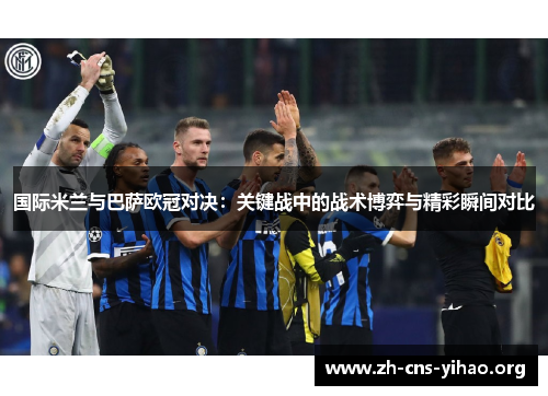 国际米兰与巴萨欧冠对决:关键战中的战术博弈与精彩瞬间对比 国际米兰与巴萨欧冠对决:关键战中的战术博弈与精彩瞬间对比