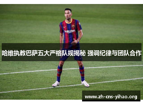 哈维执教巴萨五大严格队规揭秘 强调纪律与团队合作 哈维执教巴萨五大严格队规揭秘 强调纪律与团队合作