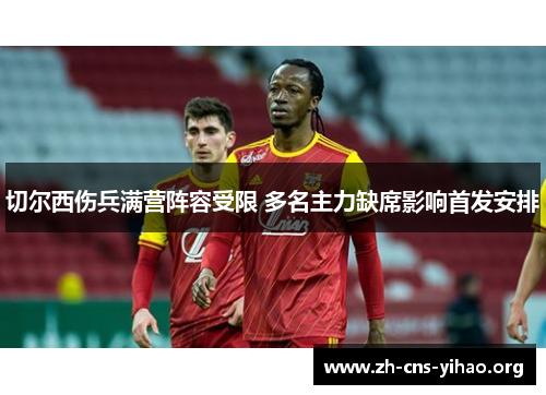 切尔西伤兵满营阵容受限 多名主力缺席影响首发安排 切尔西伤兵满营阵容受限 多名主力缺席影响首发安排