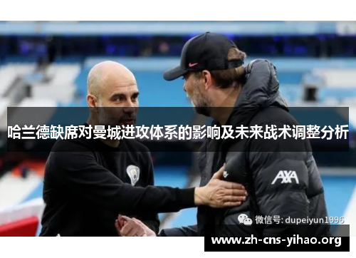 哈兰德缺席对曼城进攻体系的影响及未来战术调整分析 哈兰德缺席对曼城进攻体系的影响及未来战术调整分析