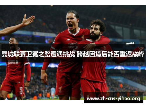 曼城联赛卫冕之路遭遇挑战 跨越困境后能否重返巅峰 曼城联赛卫冕之路遭遇挑战 跨越困境后能否重返巅峰