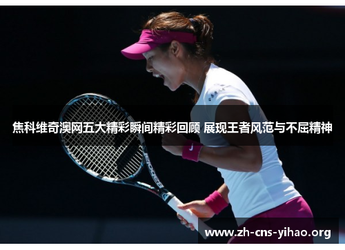 焦科维奇澳网五大精彩瞬间精彩回顾 展现王者风范与不屈精神 焦科维奇澳网五大精彩瞬间精彩回顾 展现王者风范与不屈精神