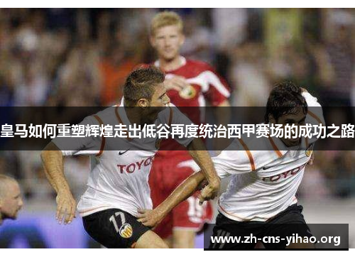 皇马如何重塑辉煌走出低谷再度统治西甲赛场的成功之路 皇马如何重塑辉煌走出低谷再度统治西甲赛场的成功之路