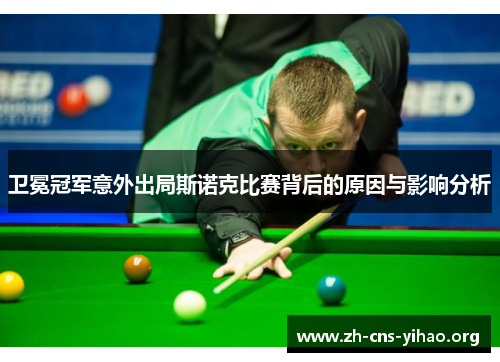 卫冕冠军意外出局斯诺克比赛背后的原因与影响分析 卫冕冠军意外出局斯诺克比赛背后的原因与影响分析