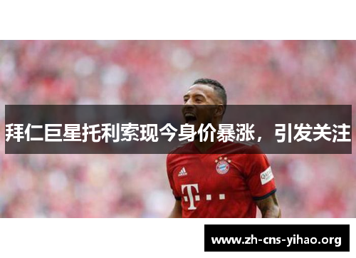 拜仁巨星托利索现今身价暴涨,引发关注 拜仁巨星托利索现今身价暴涨,引发关注