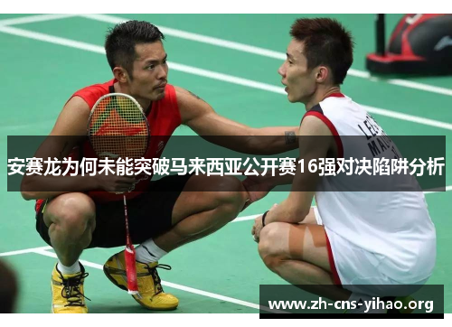 安赛龙为何未能突破马来西亚公开赛16强对决陷阱分析 安赛龙为何未能突破马来西亚公开赛16强对决陷阱分析
