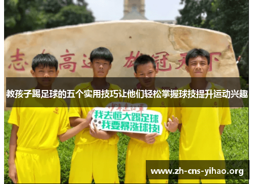 教孩子踢足球的五个实用技巧让他们轻松掌握球技提升运动兴趣 教孩子踢足球的五个实用技巧让他们轻松掌握球技提升运动兴趣