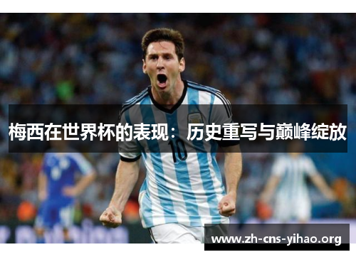 梅西在世界杯的表现:历史重写与巅峰绽放 梅西在世界杯的表现:历史重写与巅峰绽放