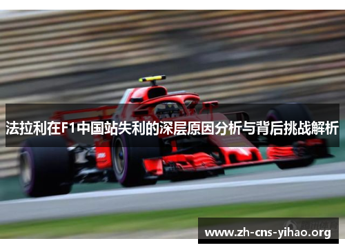 法拉利在F1中国站失利的深层原因分析与背后挑战解析 法拉利在F1中国站失利的深层原因分析与背后挑战解析