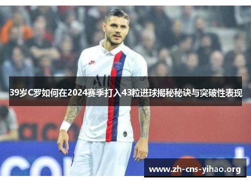 39岁C罗如何在2024赛季打入43粒进球揭秘秘诀与突破性表现 39岁C罗如何在2024赛季打入43粒进球揭秘秘诀与突破性表现
