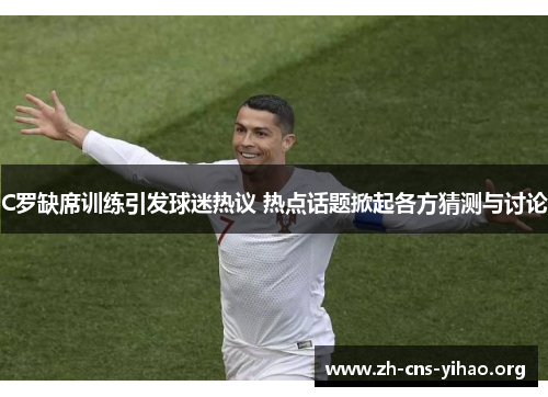 C罗缺席训练引发球迷热议 热点话题掀起各方猜测与讨论
