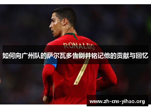 如何向广州队的萨尔瓦多告别并铭记他的贡献与回忆 如何向广州队的萨尔瓦多告别并铭记他的贡献与回忆