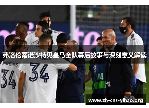 弗洛伦蒂诺沙特见皇马全队幕后故事与深刻意义解读 弗洛伦蒂诺沙特见皇马全队幕后故事与深刻意义解读