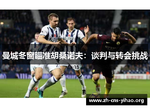 曼城冬窗瞄准胡桑诺夫:谈判与转会挑战 曼城冬窗瞄准胡桑诺夫:谈判与转会挑战