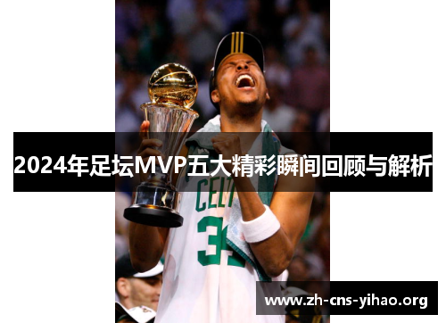 2024年足坛MVP五大精彩瞬间回顾与解析 2024年足坛MVP五大精彩瞬间回顾与解析